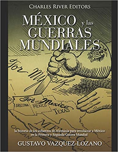 México y las guerras mundiales: la historia de los esfuerzos de Alemania para involucrar a México en la Primera y Segunda Guerra Mundial