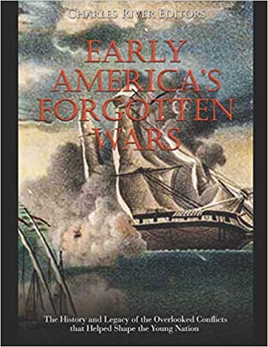 Early America's Forgotten Wars: The History and Legacy of the Overlooked Conflicts that Helped Shape the Young Nation