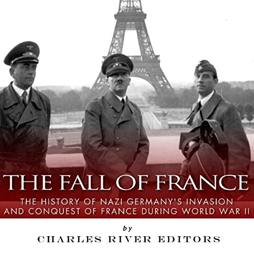 The Fall of France: The History of Nazi Germany's Invasion and Conquest of France During World War II
