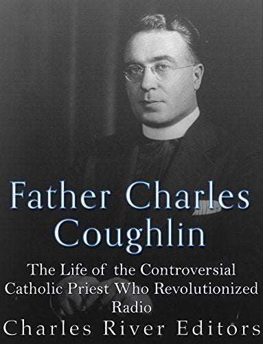 Father Charles Coughlin: The Life of the Controversial Catholic Priest Who Revolutionized Radio