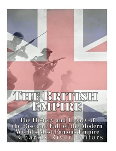 The British Empire: The History and Legacy of the Rise and Fall of the Modern World's Most Famous Empire