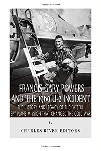 Francis Gary Powers and the 1960 U-2 Incident: The History and Legacy of the Fateful Spy Plane Mission That Changed the Cold War