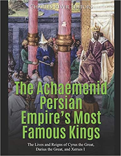 The Achaemenid Persian Empire: The History and Legacy of the Ancient Greeks' Most Famous Enemy