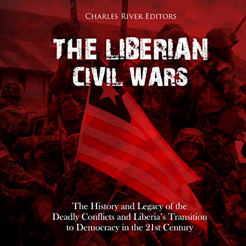 The Liberian Civil Wars: The History and Legacy of the Deadly Conflicts and Liberia's Transition to Democracy in the 21st Century