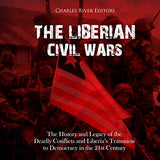 The Liberian Civil Wars: The History and Legacy of the Deadly Conflicts and Liberia's Transition to Democracy in the 21st Century