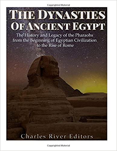 The Dynasties of Ancient Egypt: The History and Legacy of the Pharaohs from the Beginning of Egyptian Civilization to the Rise of Rome