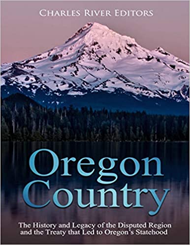 Oregon Country: The History and Legacy of the Disputed Region and the Treaty that Led to Oregon's Statehood