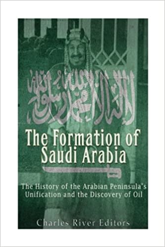 The Formation of Saudi Arabia: The History of the Arabian Peninsula's Unification and the Discovery of Oil