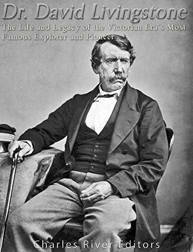 Dr. David Livingstone: The Life and Legacy of the Victorian Era's Most Famous Explorer and Pioneer