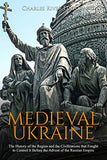 Medieval Ukraine: The History of the Region and the Civilizations that Fought to Control It Before the Advent of the Russian Empire