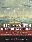 The Battle of Baltimore during the War of 1812: The History of the Battle that Inspired the National Anthem