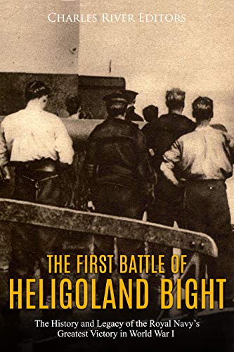 The First Battle of Heligoland Bight: The History and Legacy of the Royal Navy's Greatest Victory in World War I