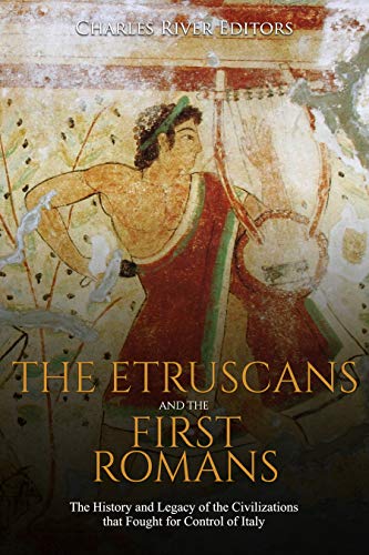 The Etruscans and the First Romans: The History and Legacy of the Civilizations that Fought for Control of Italy