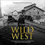 Mining Towns in the Wild West: The History of the Construction and Abandonment of the Frontier's Most Famous Sites