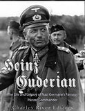 Heinz Guderian: The Life and Legacy of Nazi Germany's Famous Panzer Commander