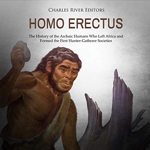 Homo erectus: The History of the Archaic Humans Who Left Africa and Formed the First Hunter-Gatherer Societies