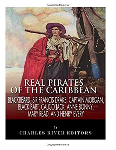 Real Pirates of the Caribbean: Blackbeard, Sir Francis Drake, Captain Morgan, Black Bart, Calico Jack, Anne Bonny, Mary Read, and Henry Every