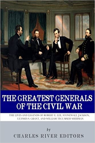 The Greatest Generals of the Civil War: The Lives and Legends of Robert E. Lee, Stonewall Jackson, Ulysses S. Grant, and William Tecumseh Sherman