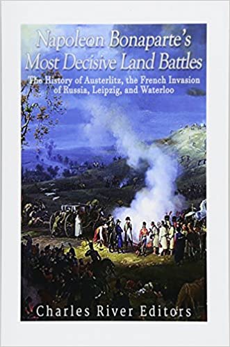Napoleon Bonaparte's Most Decisive Land Battles: The History of Austerlitz, the French Invasion of Russia, Leipzig, and Waterloo