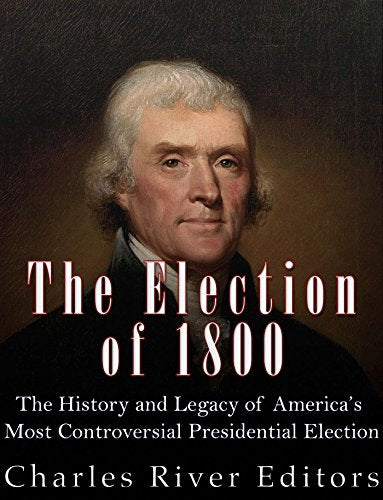 The Election of 1800: The History and Legacy of America's Most Controversial Presidential Election
