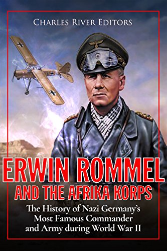Erwin Rommel and the Afrika Korps: The History of Nazi Germany's Most Famous Commander and Army during World War II