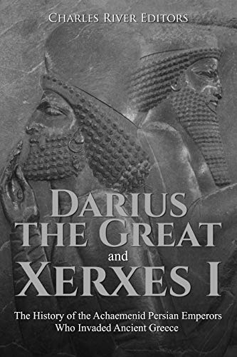 Darius the Great and Xerxes I: The History of the Achaemenid Persian Emperors Who Invaded Ancient Greece