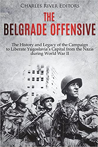 The Belgrade Offensive: The History and Legacy of the Campaign to Liberate Yugoslavia's Capital from the Nazis during World War II