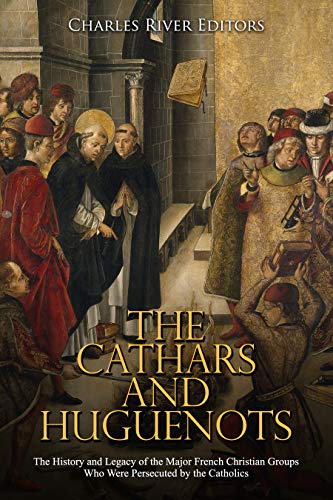 The Cathars and Huguenots: The History and Legacy of the Major French Christian Groups Who Were Persecuted by the Catholics