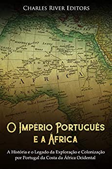 O Império Português E a África: A História E O Legado Da Exploração E Colonização Por Portugal Da Costa Da África Ocidental