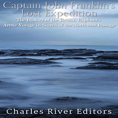 Captain John Franklin's Lost Expedition: The History of the British Explorer's Arctic Voyage in Search of the Northwest Passage