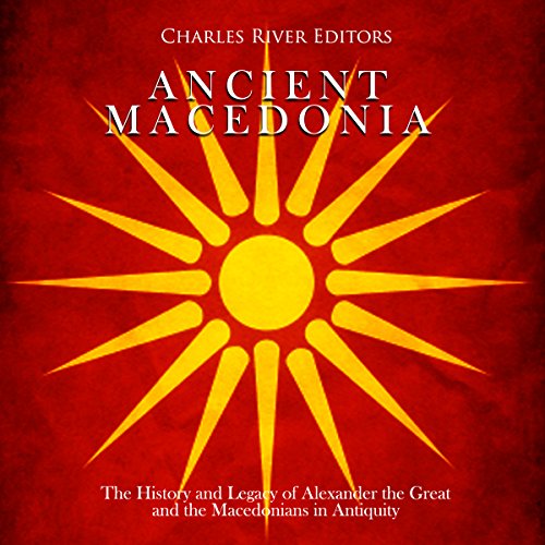 Ancient Macedonia: The History and Legacy of Alexander the Great and the Macedonians in Antiquity