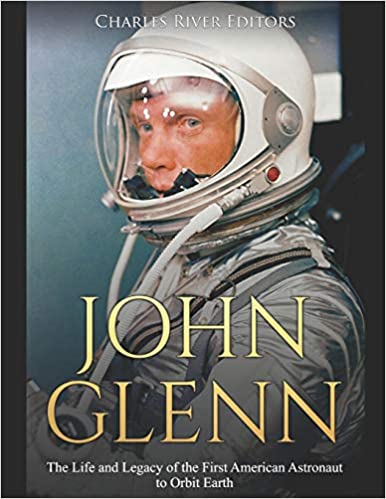 John Glenn: The Life and Legacy of the First American Astronaut to Orbit Earth