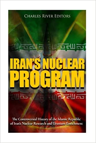 Iran's Nuclear Program: The Controversial History of the Islamic Republic of Iran's Nuclear Research and Uranium Enrichment
