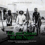 Cat and Mouse on the Niger: The History of the Competition Between the British and French for Control of the Niger River