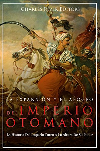 La Expansión Y El Apogeo Del Imperio Otomano: La Historia Del Imperio Turco A La Altura De Su Poder