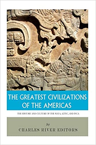 The Greatest Civilizations of the Americas: The History and Culture of the Maya, Aztec, and Inca