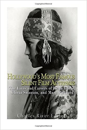 Hollywood's Most Famous Silent Film Actresses: The Lives and Careers of Greta Garbo, Gloria Swanson, and Mary Pickford