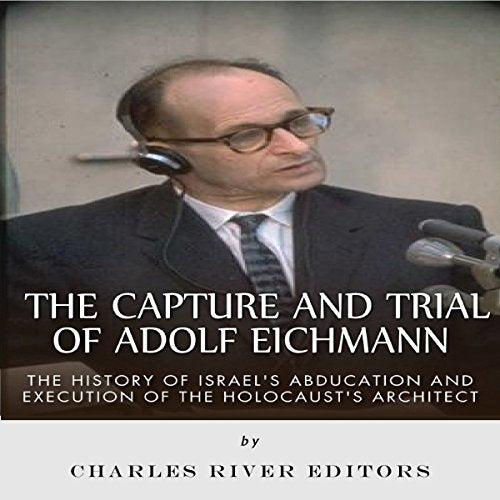 The Capture and Trial of Adolf Eichmann: The History of Israel's Abduction and Execution of the Holocaust's Architect