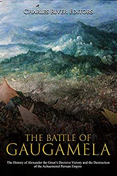The Battle of Gaugamela: The History of Alexander the Great's Decisive Victory and the Destruction of the Achaemenid Persian Empire