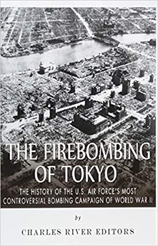 The Firebombing of Tokyo: The History of the U.S. Air Force's Most Controversial Bombing Campaign of World War II