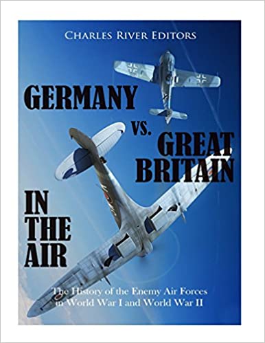 Germany vs. Great Britain in the Air: The History of the Enemy Air Forces in World War I and World War II