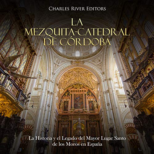 La Mezquita-Catedral de Córdoba: La Historia y el Legado del Mayor Lugar Santo de los Moros en España