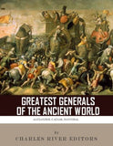 The Greatest Generals of the Ancient World: The Lives and Legacies of Alexander the Great, Hannibal and Julius Caesar