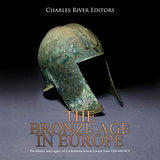 The Bronze Age in Europe: The History and Legacy of Civilizations Across Europe from 3200-600 Bce