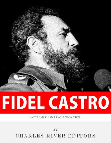 Latin American Revolutionaries: The Life and Legacy of Fidel Castro