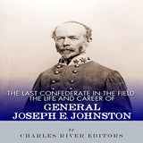 The Last Confederate in the Field: The Life and Career of General Joseph E. Johnston