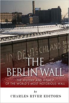 The Berlin Wall: The History and Legacy of the World's Most Notorious Wall
