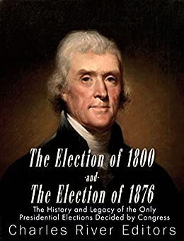 The Election of 1800 and the Election of 1876: The History and Legacy of the Only Presidential Elections Decided by Congress