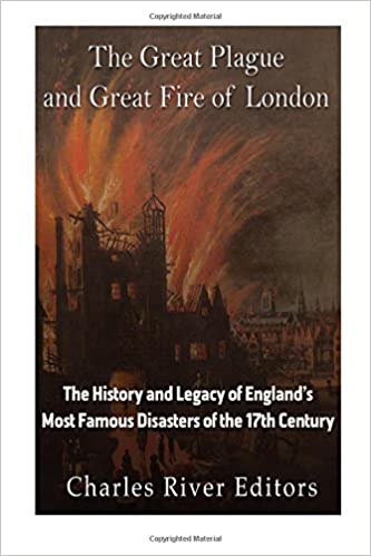 The Great Plague and Great Fire of London: The History and Legacy of England's Most Famous Disasters of the 17th Century