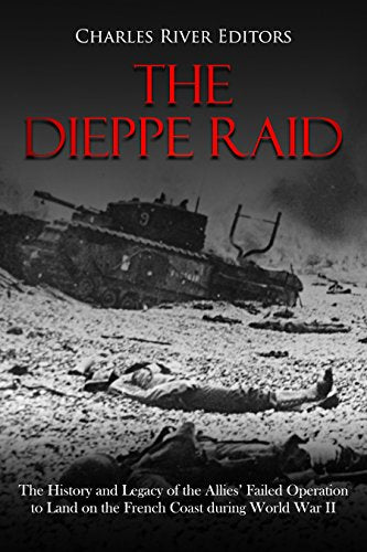The Dieppe Raid: The History and Legacy of the Allies' Failed Operation to Land on the French Coast during World War II